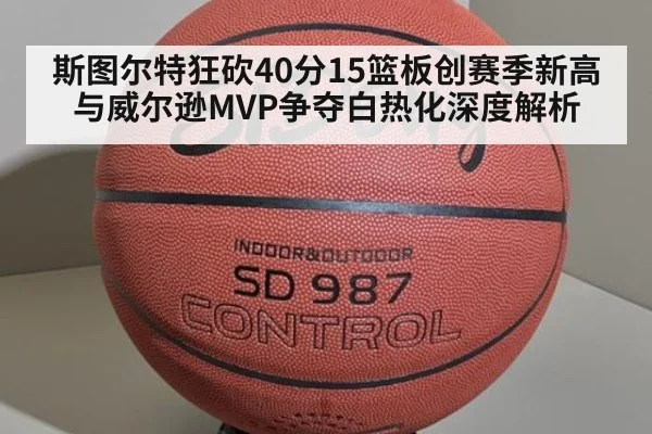 斯图尔特狂砍40分15篮板创赛季新高 与威尔逊MVP争夺白热化深度解析（jiuyou）