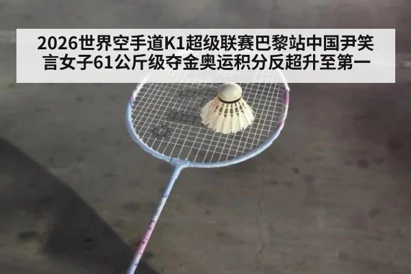 2026世界空手道K1超级联赛巴黎站中国尹笑言女子61公斤级夺金奥运积分反超升至第一（jiuyou）