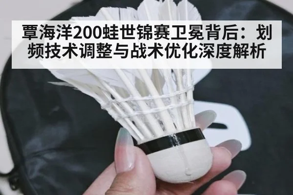 覃海洋200蛙世锦赛卫冕背后：划频技术调整与战术优化深度解析（jiuyou）