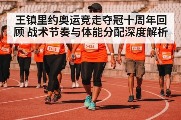 王镇里约奥运竞走夺冠十周年回顾 战术节奏与体能分配深度解析