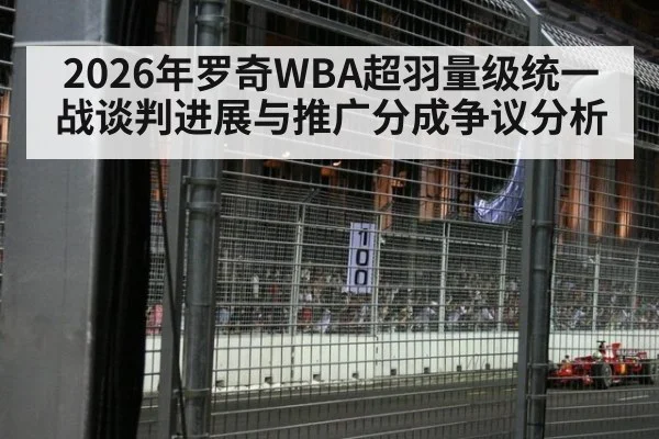 2026年罗奇WBA超羽量级统一战谈判进展与推广分成争议分析（jiuyou）