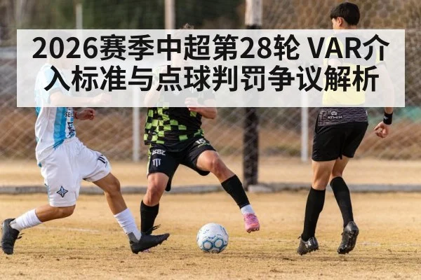 2026赛季中超第28轮 VAR介入标准与点球判罚争议解析（jiuyou）