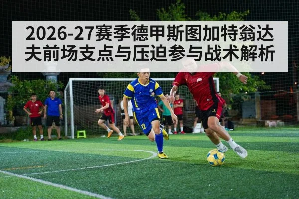 2026-27赛季德甲斯图加特翁达夫前场支点与压迫参与战术解析（jiuyou）