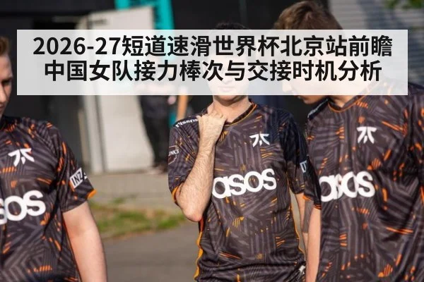 2026-27短道速滑世界杯北京站前瞻 中国女队接力棒次与交接时机分析（jiuyou）