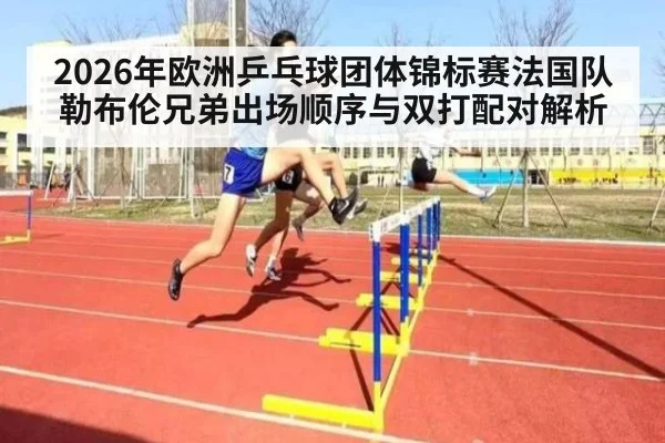 2026年欧洲乒乓球团体锦标赛法国队勒布伦兄弟出场顺序与双打配对解析
