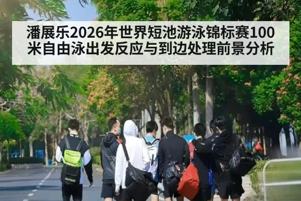 潘展乐2026年世界短池游泳锦标赛100米自由泳出发反应与到边处理前景分析