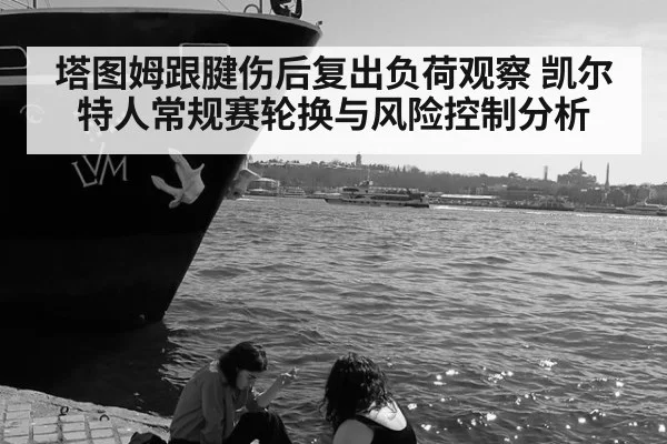 塔图姆跟腱伤后复出负荷观察 凯尔特人常规赛轮换与风险控制分析 - jiuyou