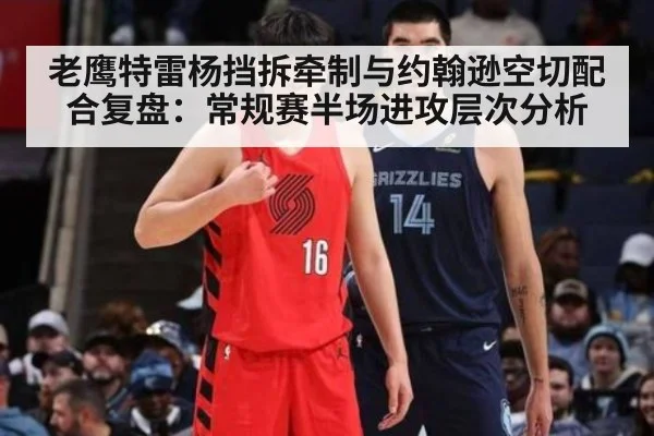 老鹰特雷杨挡拆牵制与约翰逊空切配合复盘：常规赛半场进攻层次分析（jiuyou）
